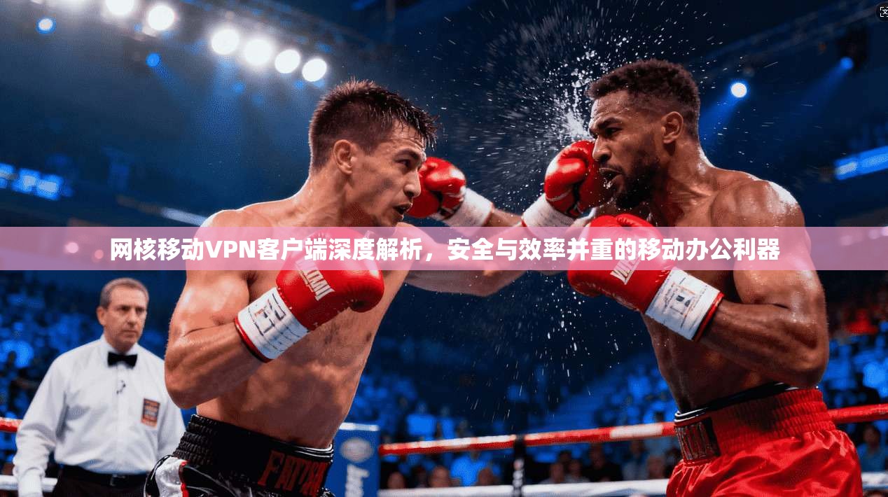 网核移动VPN客户端深度解析，安全与效率并重的移动办公利器