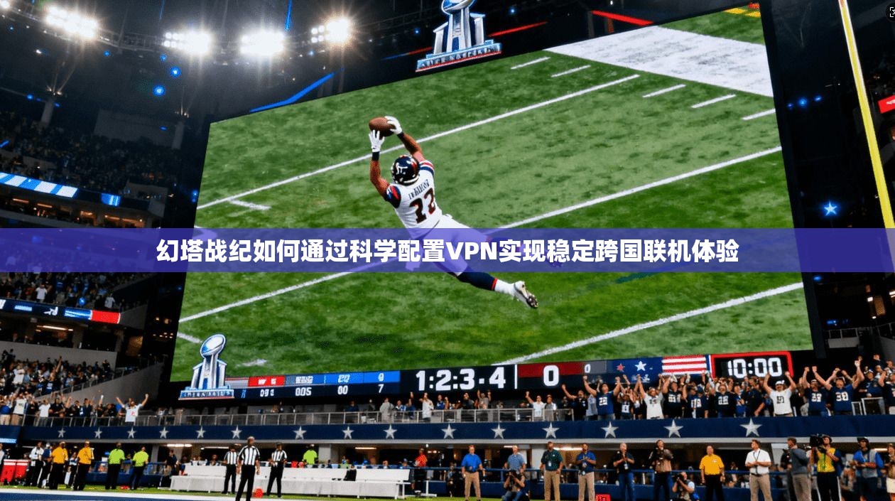 幻塔战纪如何通过科学配置VPN实现稳定跨国联机体验
