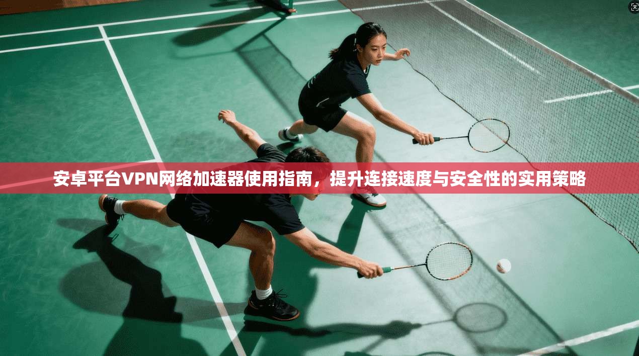 安卓平台VPN网络加速器使用指南，提升连接速度与安全性的实用策略