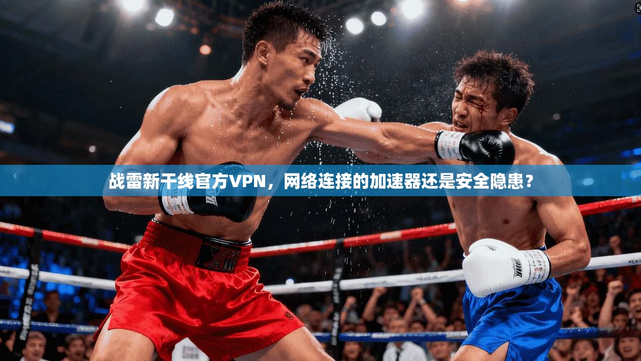 战雷新干线官方VPN，网络连接的加速器还是安全隐患？