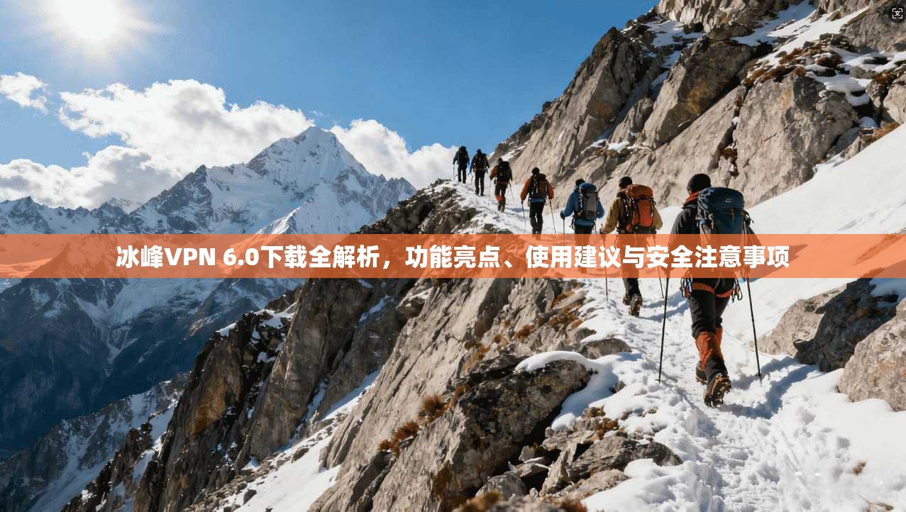 冰峰VPN 6.0下载全解析，功能亮点、使用建议与安全注意事项