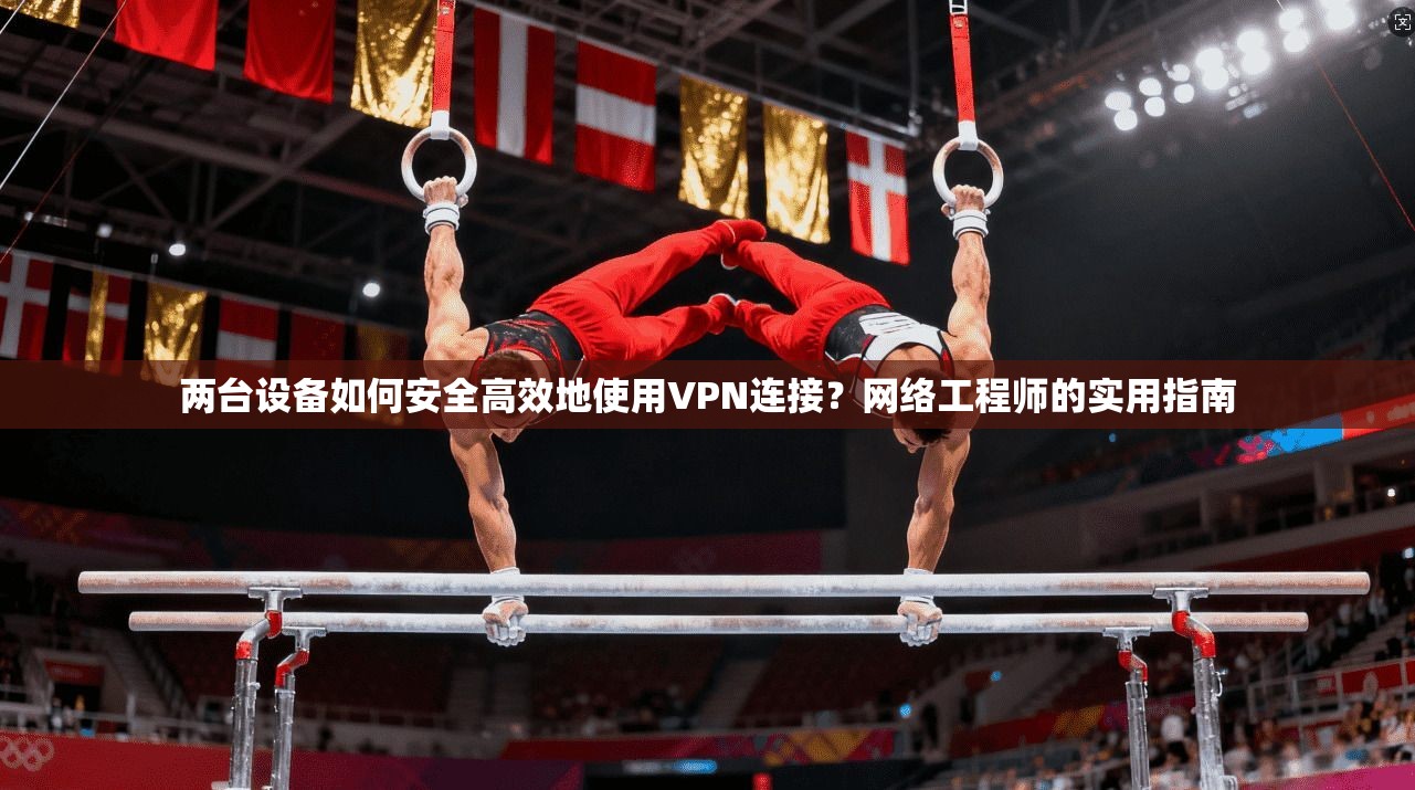 两台设备如何安全高效地使用VPN连接？网络工程师的实用指南