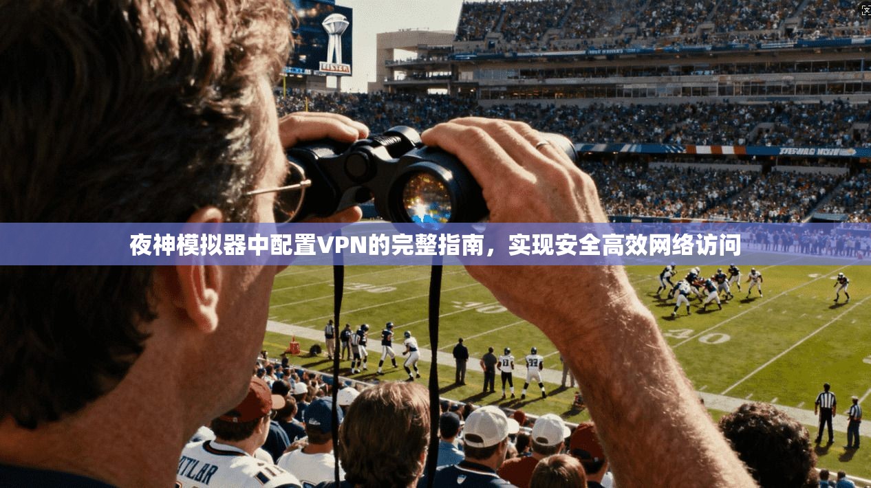夜神模拟器中配置VPN的完整指南，实现安全高效网络访问