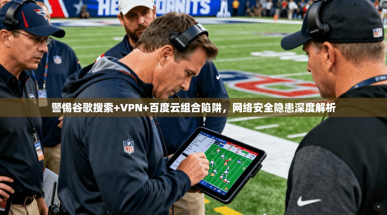 警惕谷歌搜索+VPN+百度云组合陷阱,网络安全隐患深度解析