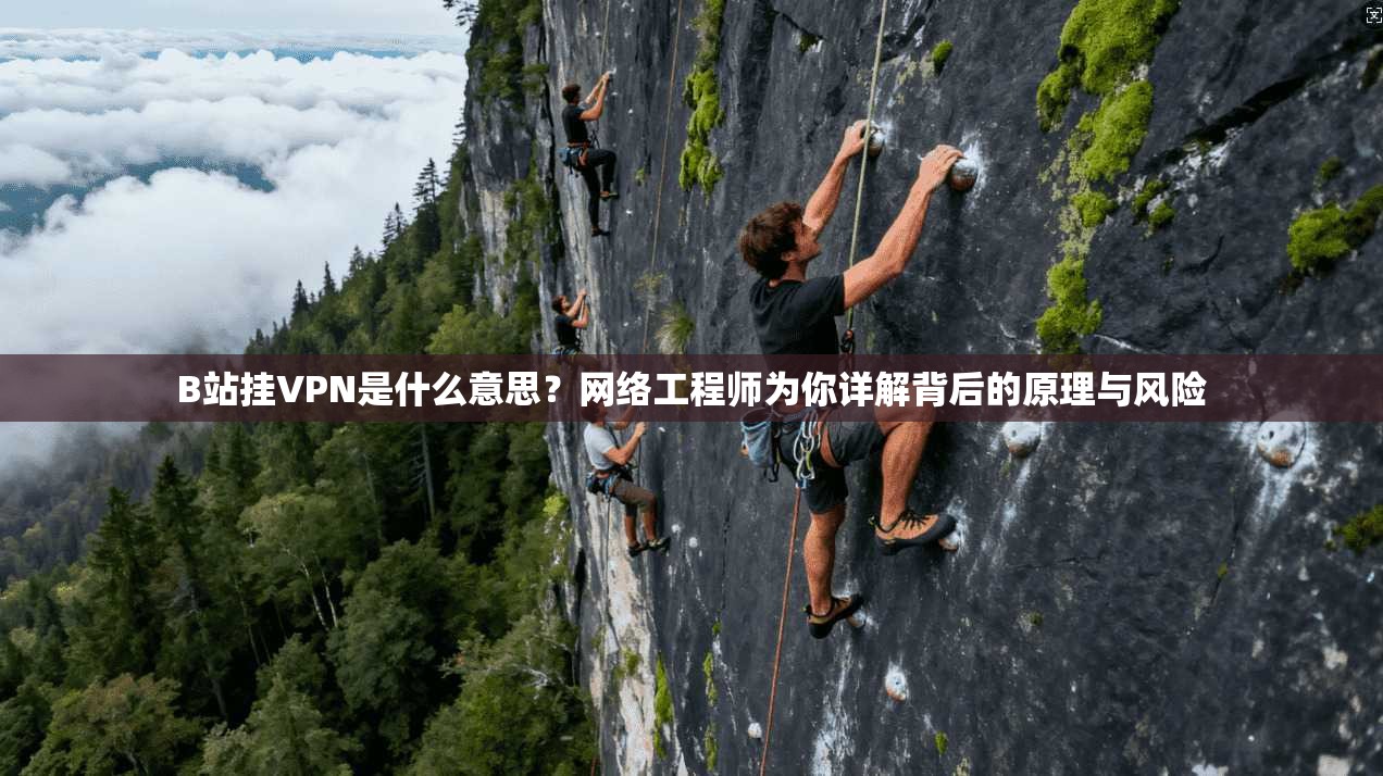 B站挂VPN是什么意思?网络工程师为你详解背后的原理与风险