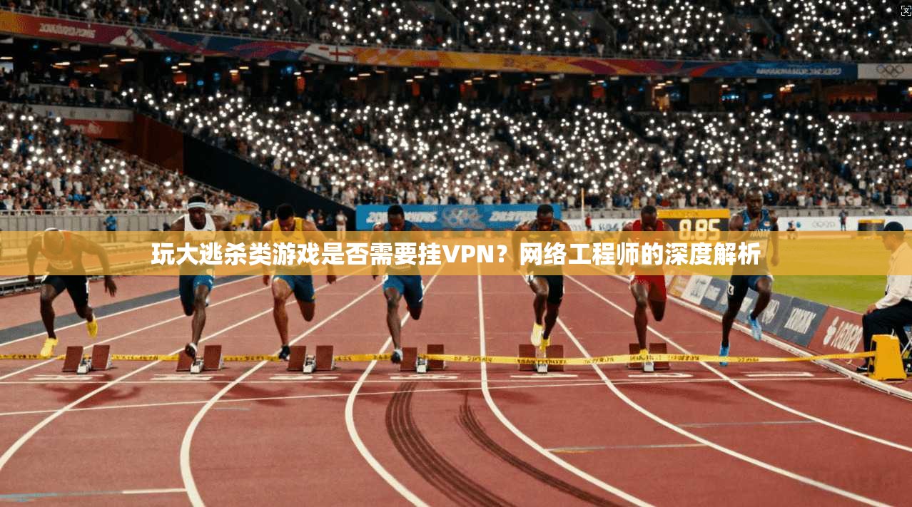 玩大逃杀类游戏是否需要挂VPN？网络工程师的深度解析