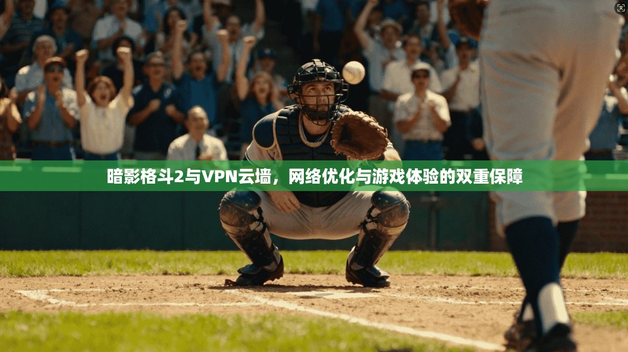 暗影格斗2与VPN云墙,网络优化与游戏体验的双重保障