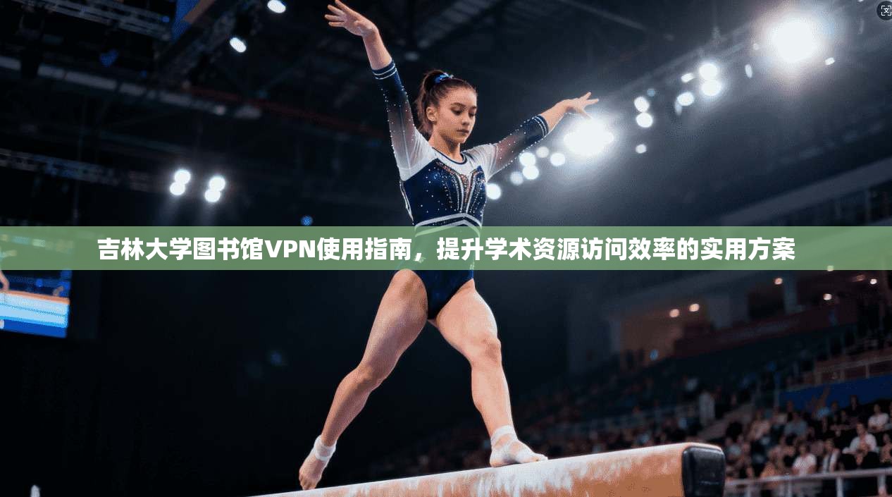 吉林大学图书馆VPN使用指南,提升学术资源访问效率的实用方案