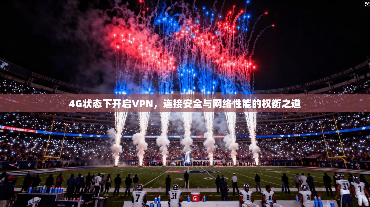 4G状态下开启VPN,连接安全与网络性能的权衡之道
