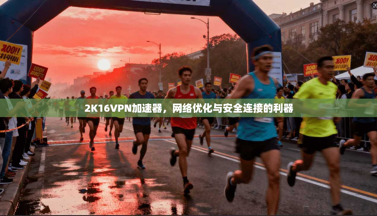 2K16VPN加速器,网络优化与安全连接的利器