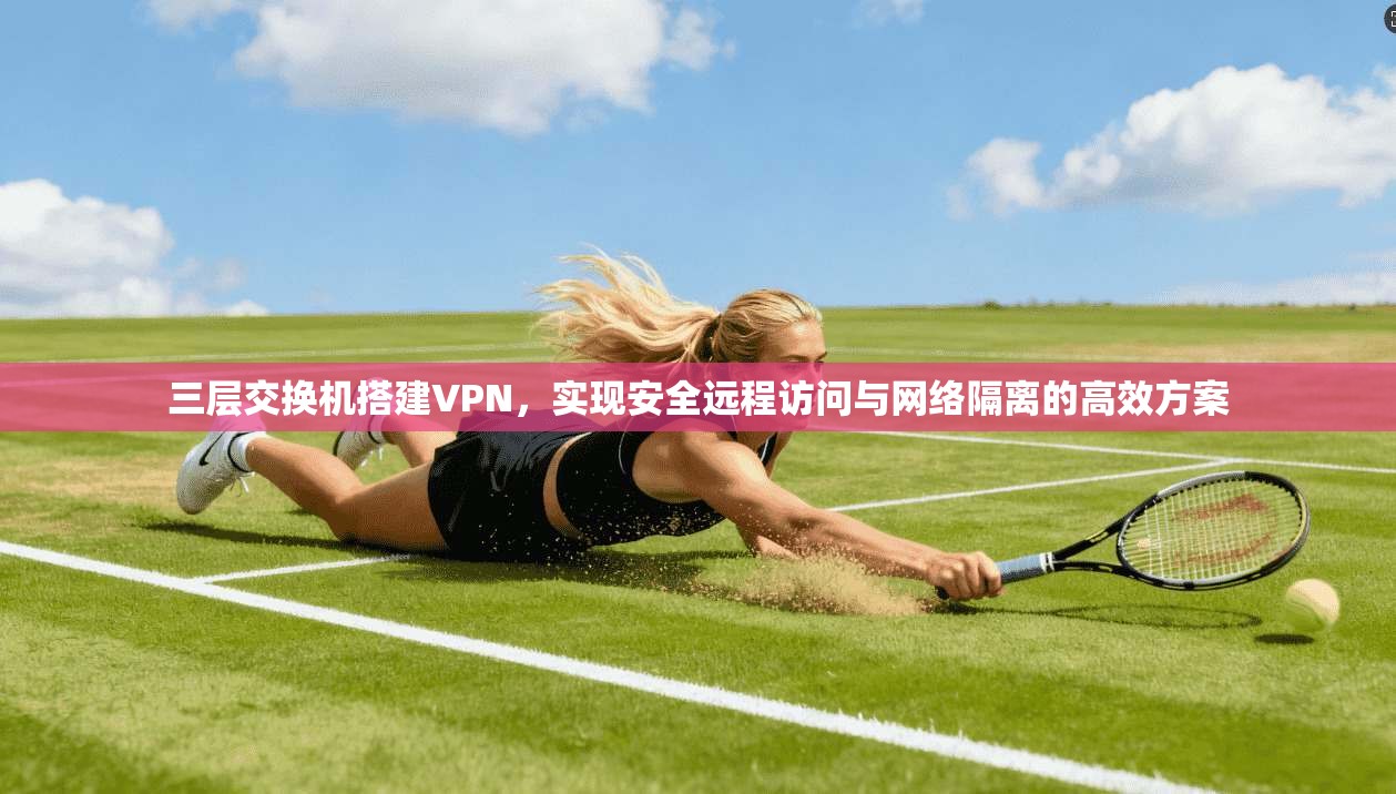 三层交换机搭建VPN,实现安全远程访问与网络隔离的高效方案