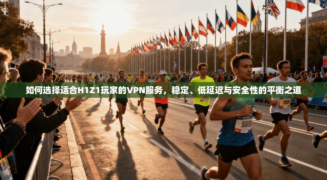 如何选择适合H1Z1玩家的VPN服务,稳定、低延迟与安全性的平衡之道