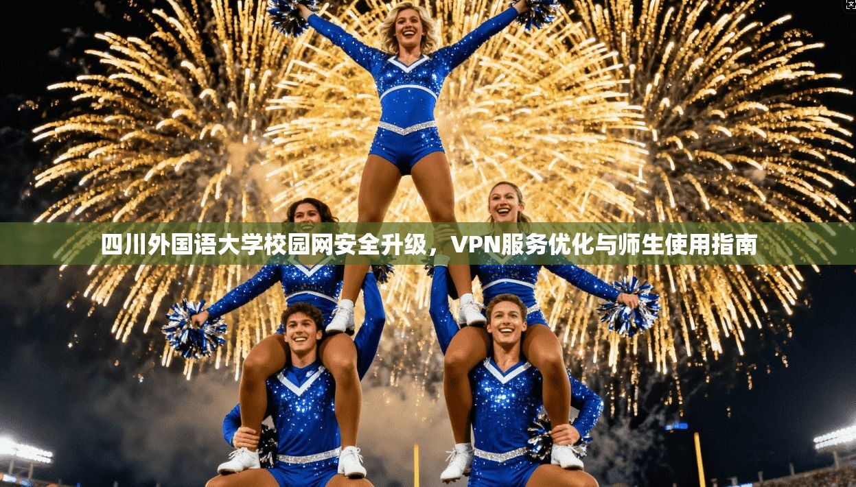 四川外国语大学校园网安全升级，VPN服务优化与师生使用指南