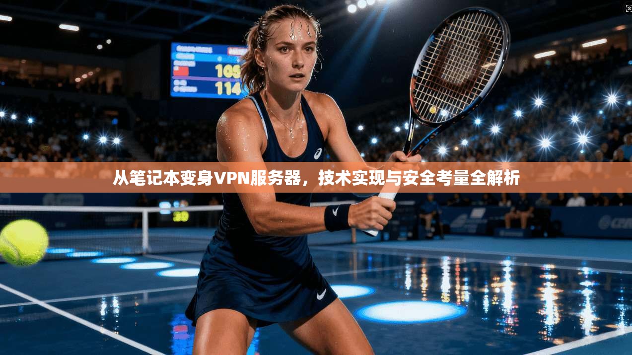 从笔记本变身VPN服务器，技术实现与安全考量全解析