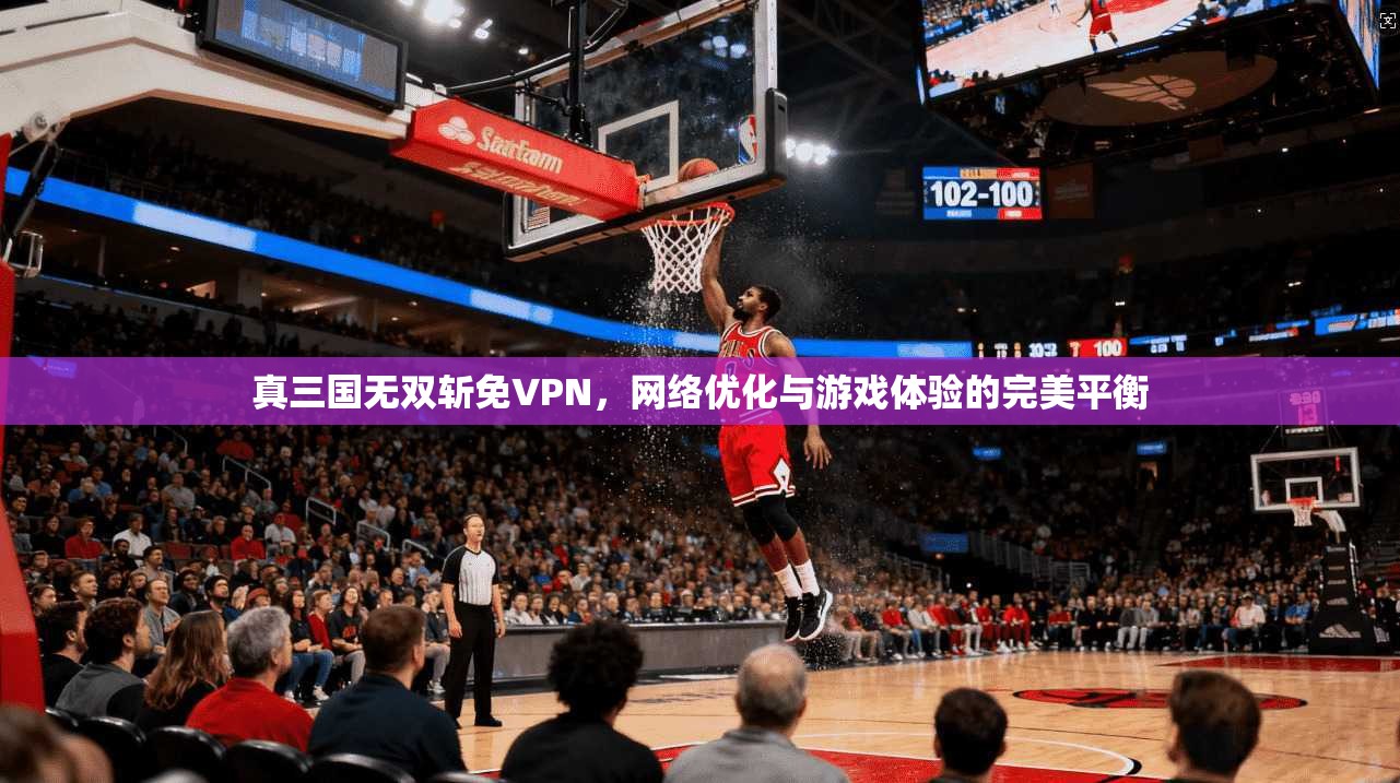 真三国无双斩免VPN,网络优化与游戏体验的完美平衡