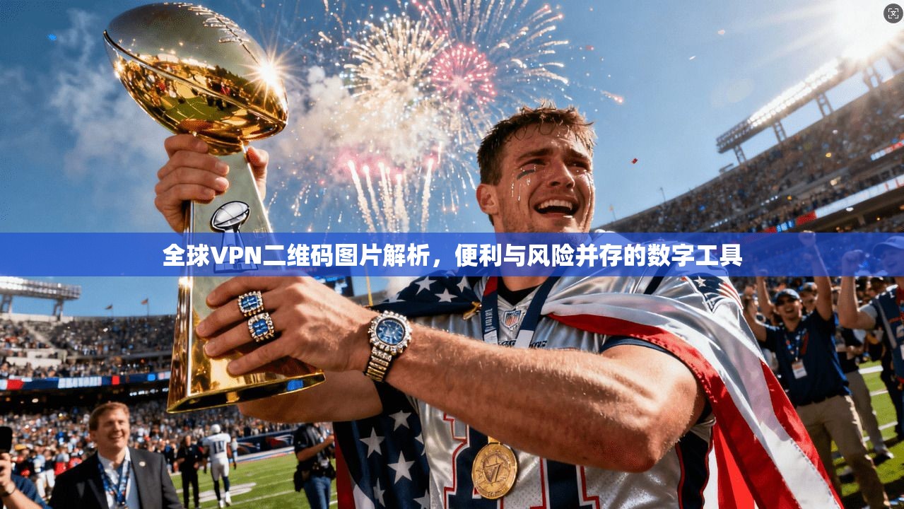 全球VPN二维码图片解析,便利与风险并存的数字工具