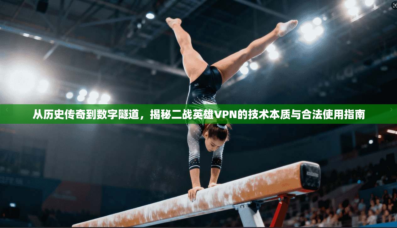 从历史传奇到数字隧道,揭秘二战英雄VPN的技术本质与合法使用指南