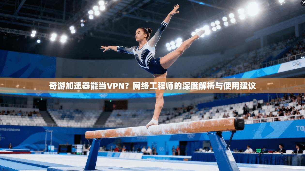 奇游加速器能当VPN?网络工程师的深度解析与使用建议