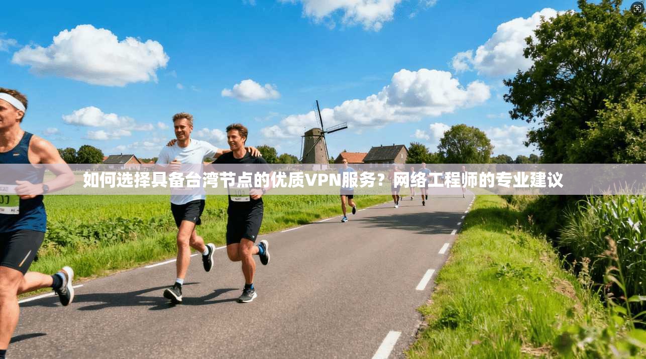 如何选择具备台湾节点的优质VPN服务？网络工程师的专业建议