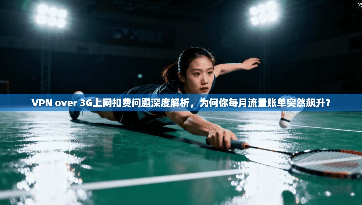 VPN over 3G上网扣费问题深度解析,为何你每月流量账单突然飙升?