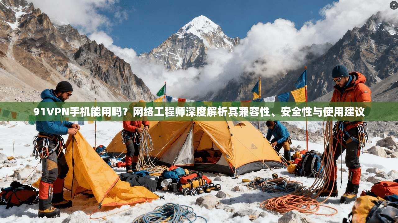 91VPN手机能用吗？网络工程师深度解析其兼容性、安全性与使用建议