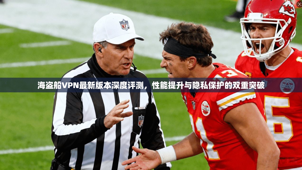 海盗船VPN最新版本深度评测，性能提升与隐私保护的双重突破