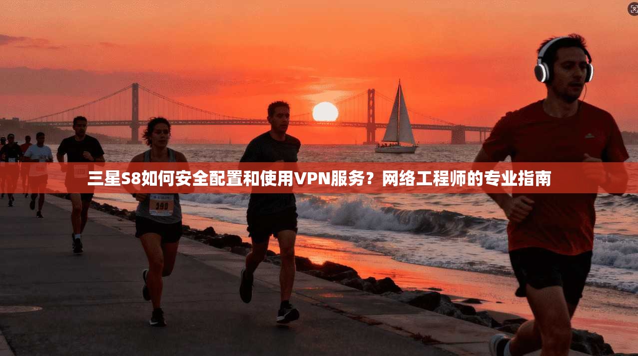 三星S8如何安全配置和使用VPN服务？网络工程师的专业指南