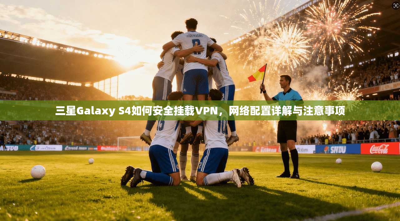 三星Galaxy S4如何安全挂载VPN,网络配置详解与注意事项