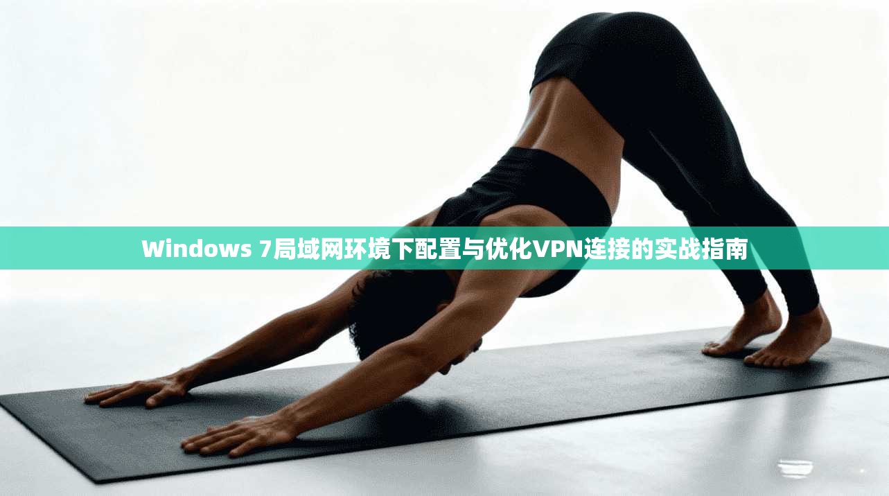 Windows 7局域网环境下配置与优化VPN连接的实战指南