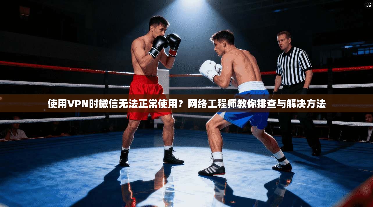 使用VPN时微信无法正常使用?网络工程师教你排查与解决方法