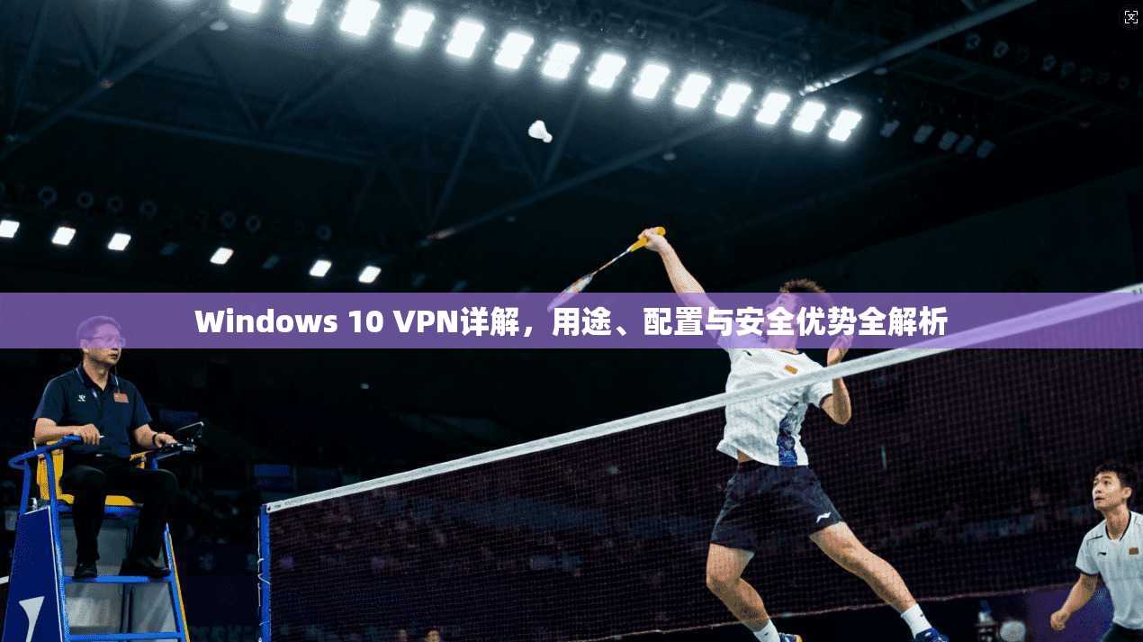 Windows 10 VPN详解,用途、配置与安全优势全解析