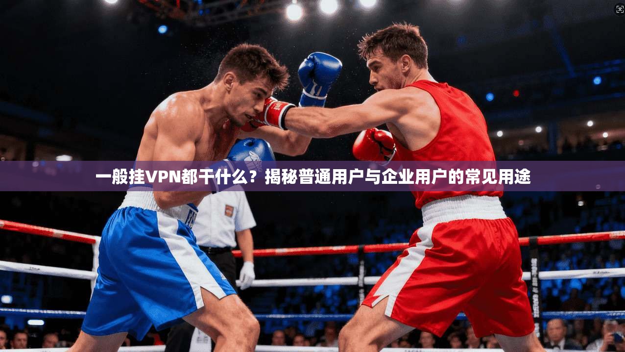 一般挂VPN都干什么？揭秘普通用户与企业用户的常见用途