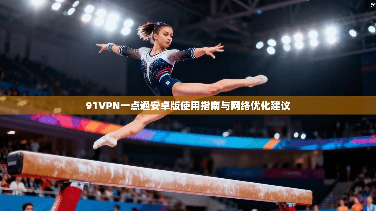 91VPN一点通安卓版使用指南与网络优化建议