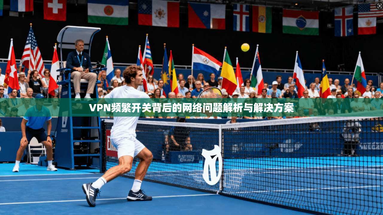 VPN频繁开关背后的网络问题解析与解决方案