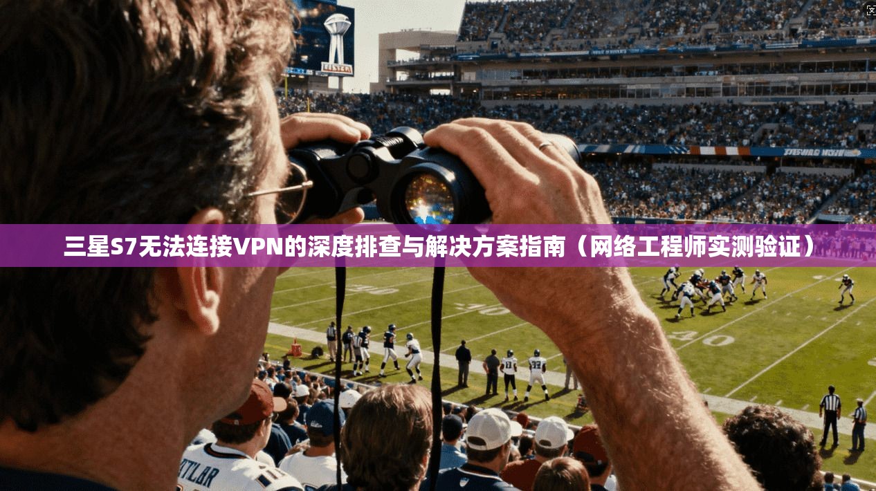 三星S7无法连接VPN的深度排查与解决方案指南（网络工程师实测验证）