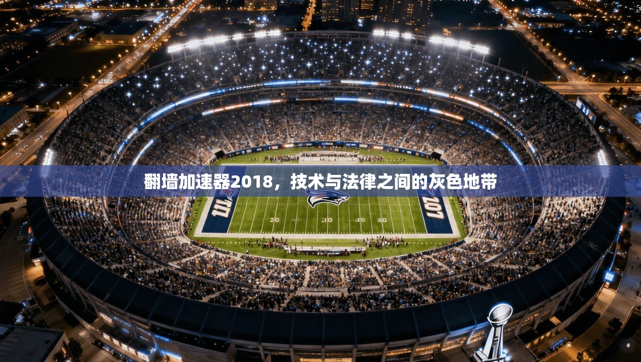 翻墙加速器2018,技术与法律之间的灰色地带
