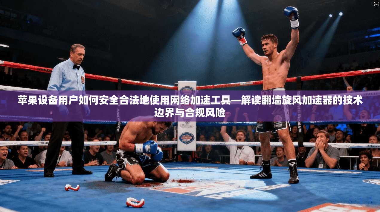 苹果设备用户如何安全合法地使用网络加速工具—解读翻墙旋风加速器的技术边界与合规风险