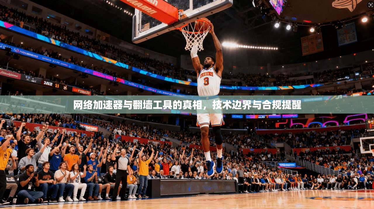 网络加速器与翻墙工具的真相，技术边界与合规提醒