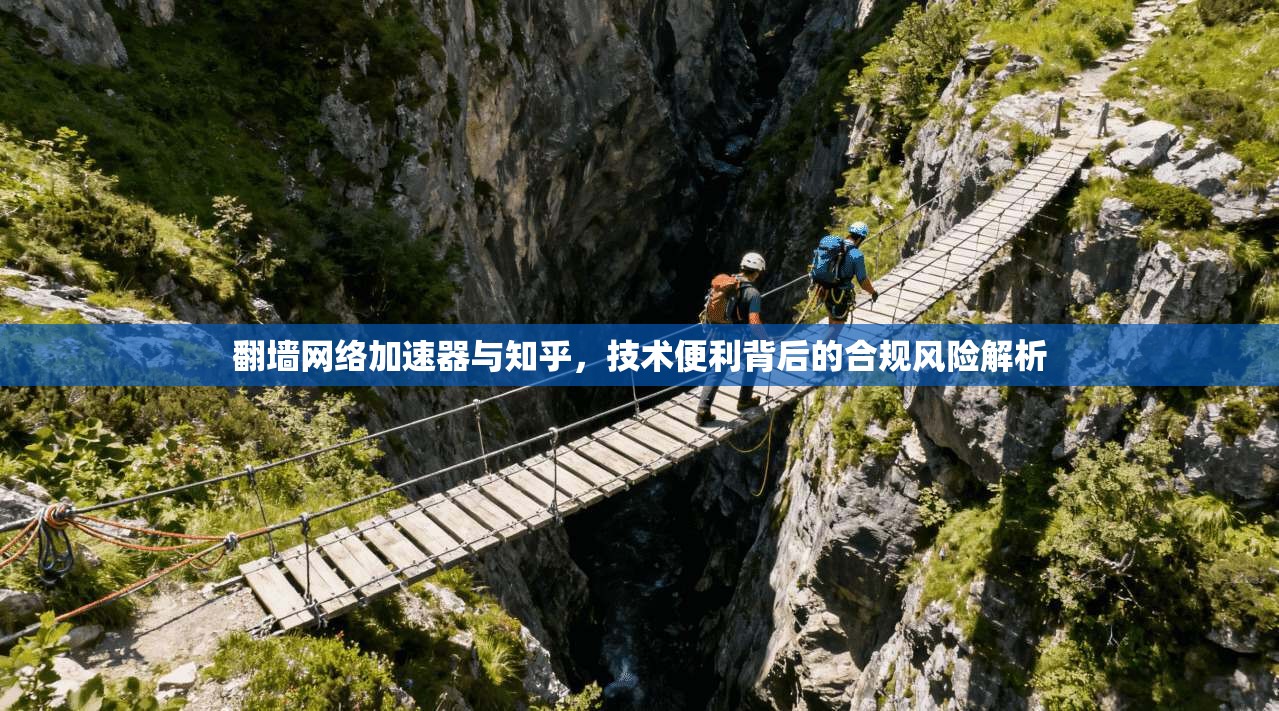 翻墙网络加速器与知乎，技术便利背后的合规风险解析