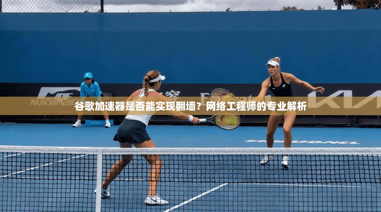 谷歌加速器是否能实现翻墙？网络工程师的专业解析
