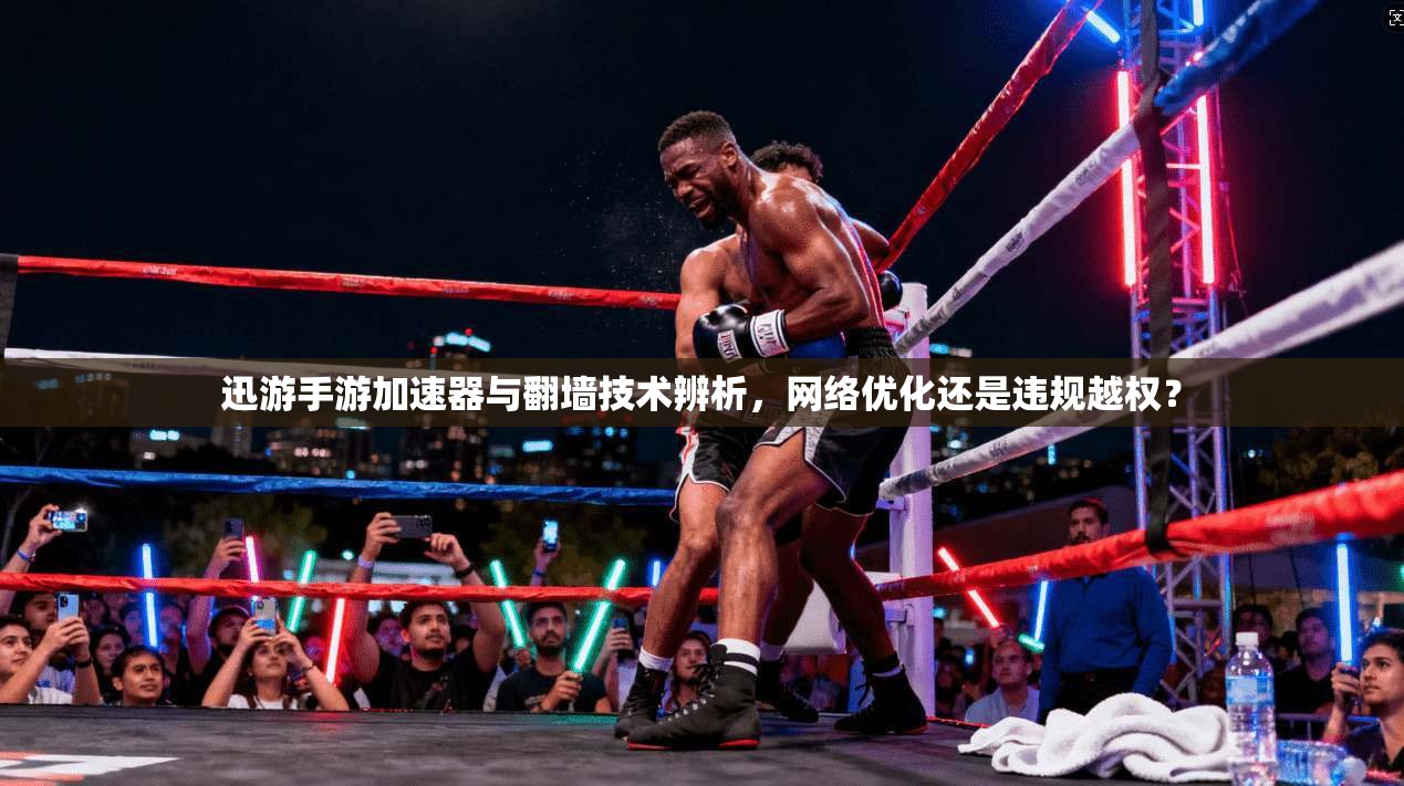 迅游手游加速器与翻墙技术辨析，网络优化还是违规越权？