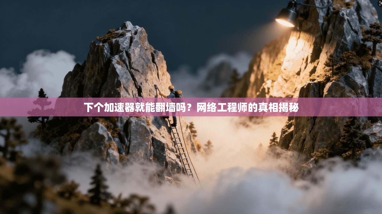 下个加速器就能翻墙吗？网络工程师的真相揭秘