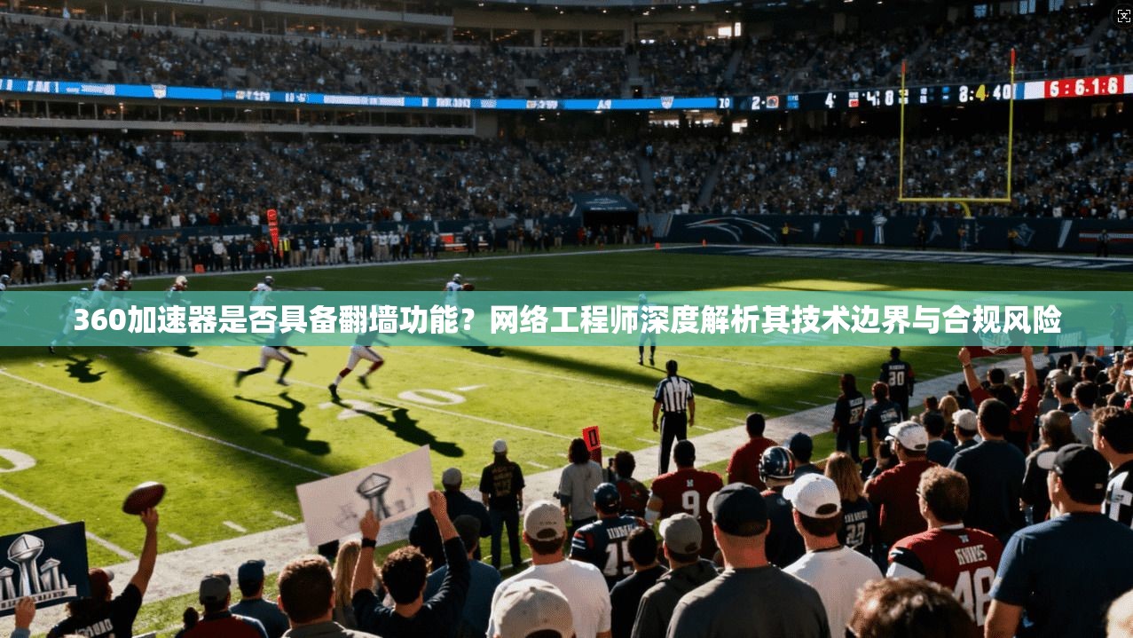360加速器是否具备翻墙功能？网络工程师深度解析其技术边界与合规风险