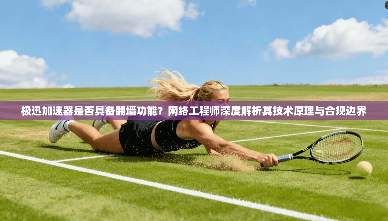 极迅加速器是否具备翻墙功能？网络工程师深度解析其技术原理与合规边界