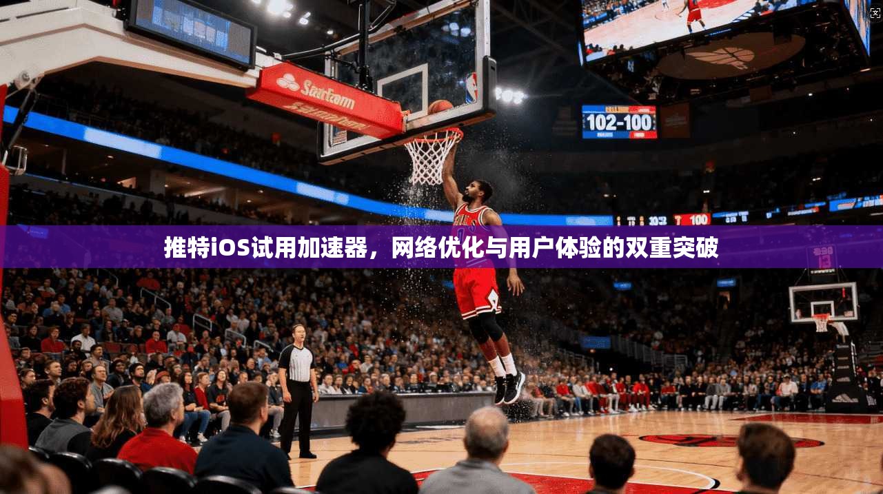 推特iOS试用加速器,网络优化与用户体验的双重突破