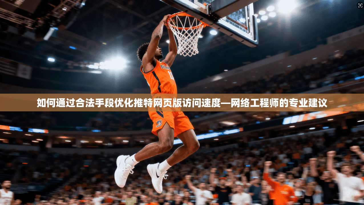 如何通过合法手段优化推特网页版访问速度—网络工程师的专业建议