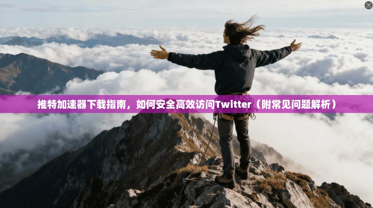 推特加速器下载指南，如何安全高效访问Twitter（附常见问题解析）