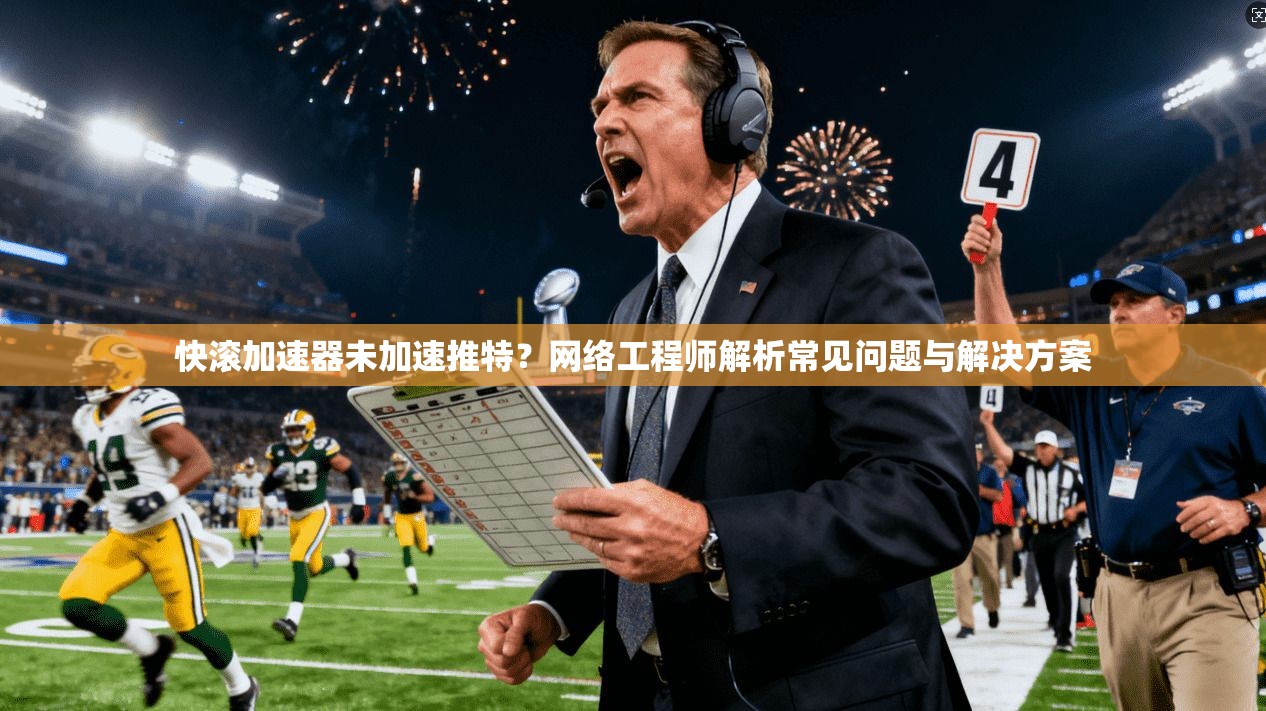快滚加速器未加速推特?网络工程师解析常见问题与解决方案