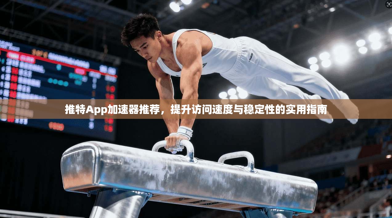 推特App加速器推荐，提升访问速度与稳定性的实用指南