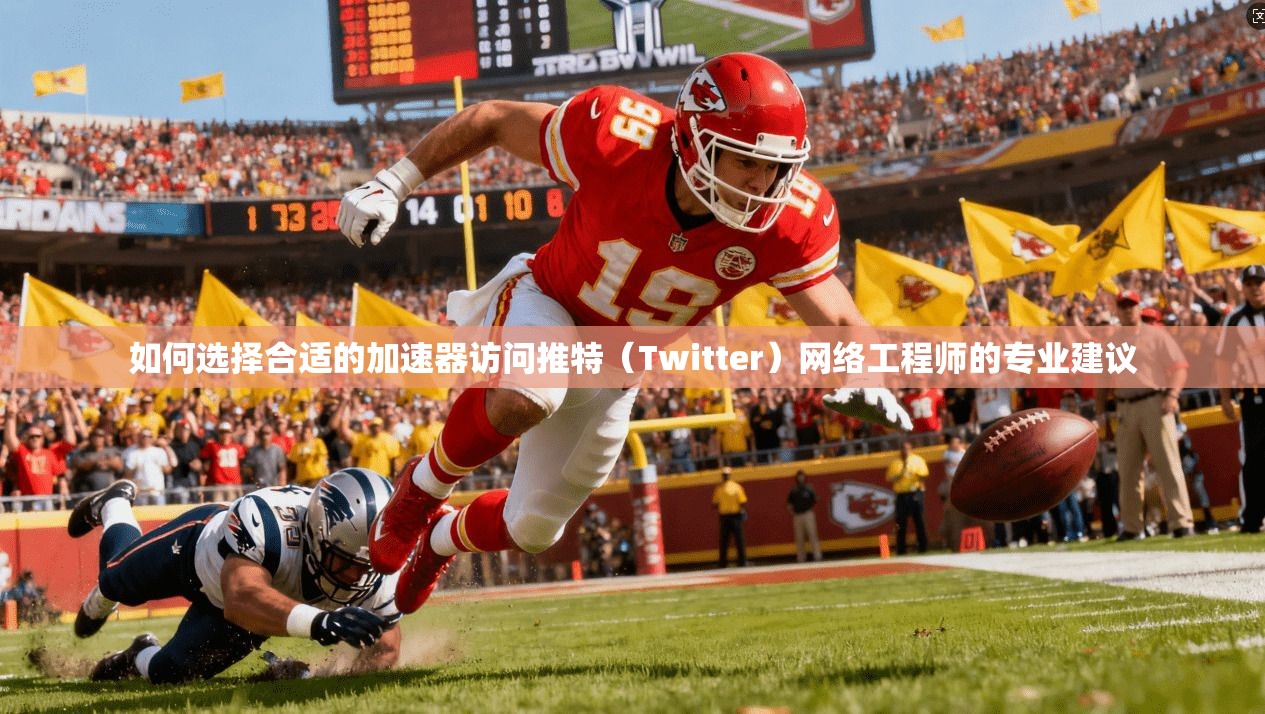 如何选择合适的加速器访问推特（Twitter）网络工程师的专业建议